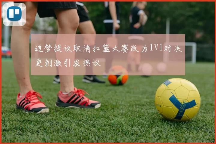 追梦提议取消扣篮大赛改为1V1对决更刺激引发热议