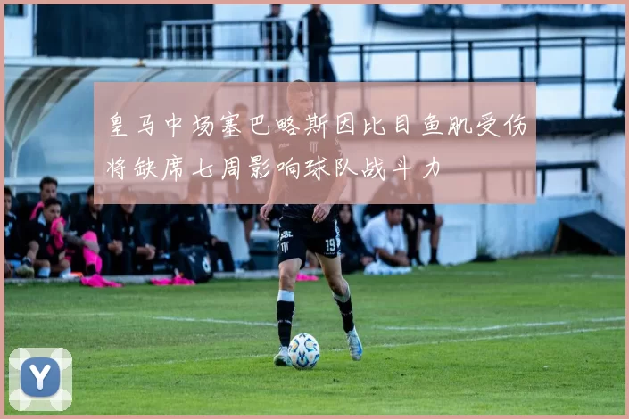 皇马中场塞巴略斯因比目鱼肌受伤将缺席七周影响球队战斗力
